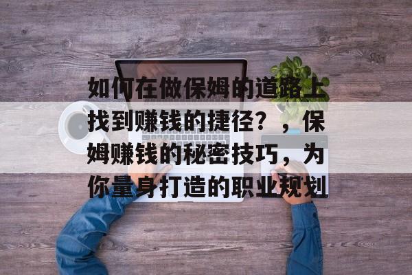 如何在做保姆的道路上找到赚钱的捷径?,保姆赚钱的秘密技巧,为你量身打造的职业规划 如何在做保姆的道路上找到赚钱的捷径?,保姆赚钱的秘密技巧,为你量身打造的职业规划