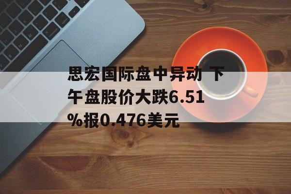 思宏国际盘中异动 下午盘股价大跌6.51%报0.476美元 思宏国际盘中异动 下午盘股价大跌6.51%报0.476美元