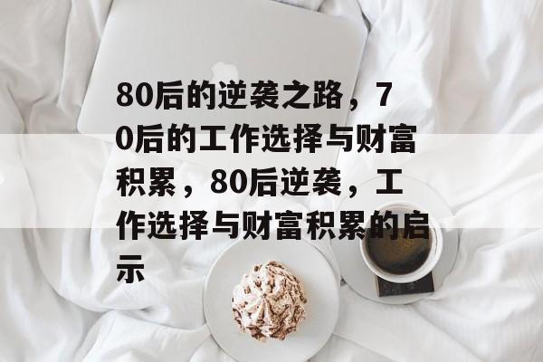 80后的逆袭之路,70后的工作选择与财富积累,80后逆袭,工作选择与财富积累的启示 80后的逆袭之路,70后的工作选择与财富积累,80后逆袭,工作选择与财富积累的启示