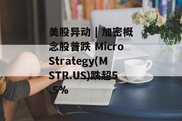 美股异动 | 加密概念股普跌 MicroStrategy(MSTR.US)跌超5.5% 美股异动 | 加密概念股普跌 MicroStrategy(MSTR.US)跌超5.5%