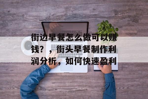 街边早餐怎么做可以赚钱?,街头早餐制作利润分析,如何快速盈利 街边早餐怎么做可以赚钱?,街头早餐制作利润分析,如何快速盈利
