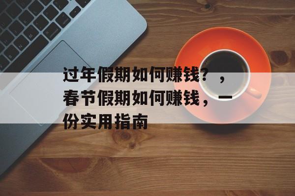 过年假期如何赚钱?,春节假期如何赚钱,一份实用指南 过年假期如何赚钱?,春节假期如何赚钱,一份实用指南