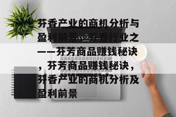 芬香产业的商机分析与盈利前景,芬香行业之——芬芳商品赚钱秘诀,芬芳商品赚钱秘诀,芬香产业的商机分析及盈利前景 芬香产业的商机分析与盈利前景,芬香行业之——芬芳商品赚钱秘诀,芬芳商品赚钱秘诀,芬香产业的商机分析及盈利前景