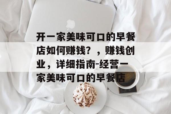 开一家美味可口的早餐店如何赚钱?,赚钱创业,详细指南-经营一家美味可口的早餐店 开一家美味可口的早餐店如何赚钱?,赚钱创业,详细指南-经营一家美味可口的早餐店