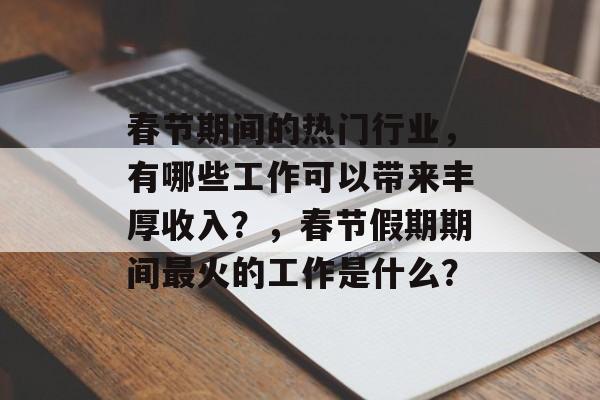 春节期间的热门行业,有哪些工作可以带来丰厚收入?,春节假期期间最火的工作是什么? 春节期间的热门行业,有哪些工作可以带来丰厚收入?,春节假期期间最火的工作是什么?