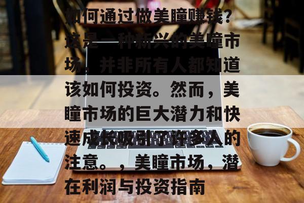 如何通过做美瞳赚钱?这是一种新兴的美瞳市场,并非所有人都知道该如何投资。然而,美瞳市场的巨大潜力和快速成长吸引了许多人的注意。,美瞳市场,潜在利润与投资指南 如何通过做美瞳赚钱?这是一种新兴的美瞳市场,并非所有人都知道该如何投资。然而,美瞳市场的巨大潜力和快速成长吸引了许多人的注意。,美瞳市场,潜在利润与投资指南