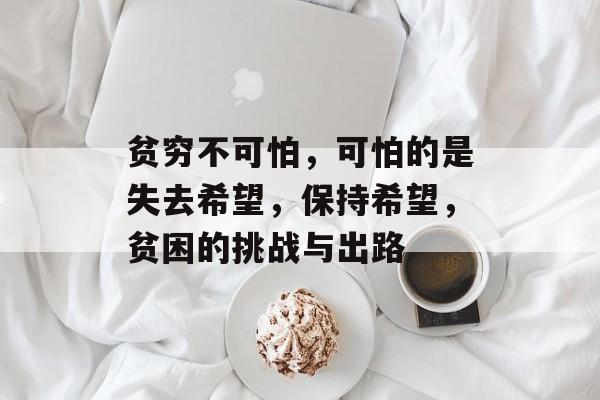 贫穷不可怕,可怕的是失去希望,保持希望,贫困的挑战与出路 贫穷不可怕,可怕的是失去希望,保持希望,贫困的挑战与出路