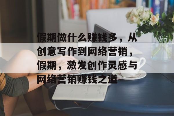假期做什么赚钱多,从创意写作到网络营销,假期,激发创作灵感与网络营销赚钱之道 假期做什么赚钱多,从创意写作到网络营销,假期,激发创作灵感与网络营销赚钱之道