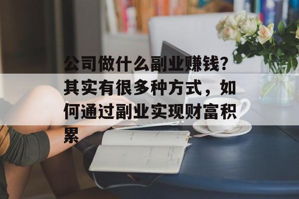 公司做什么副业赚钱?其实有很多种方式,如何通过副业实现财富积累 公司做什么副业赚钱?其实有很多种方式,如何通过副业实现财富积累