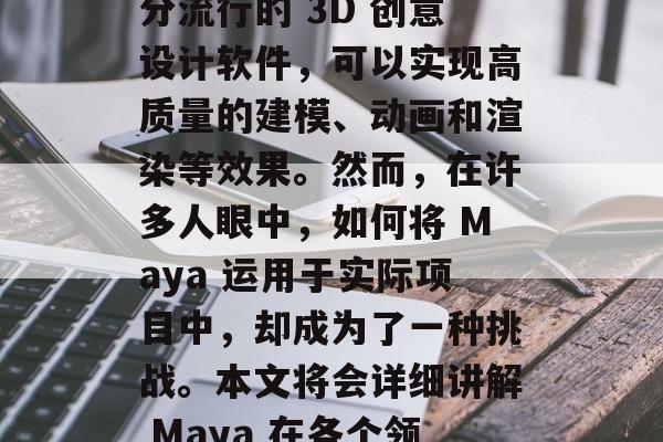 在当今高度发达的科技时代,编程和数字艺术成为了社会各行各业发展的热门话题。其中, Maya 是一款十分流行的 3D 创意设计软件,可以实现高质量的建模、动画和渲染等效果。然而,在许多人眼中,如何将 Maya 运用于实际项目中,却成为了一种挑战。本文将会详细讲解 Maya 在各个领域的应用及盈利模式。,利用 Maya 进行高效项目,一文详解 Maya 在各个领域的应用与盈利模式 在当今高度发达的科技时代,编程和数字艺术成为了社会各行各业发展的热门话题。其中, Maya 是一款十分流行的 3D 创意设计软件,可以实现高质量的建模、动画和渲染等效果。然而,在许多人眼中,如何将 Maya 运用于实际项目中,却成为了一种挑战。本文将会详细讲解 Maya 在各个领域的应用及盈利模式。,利用 Maya 进行高效项目,一文详解 Maya 在各个领域的应用与盈利模式