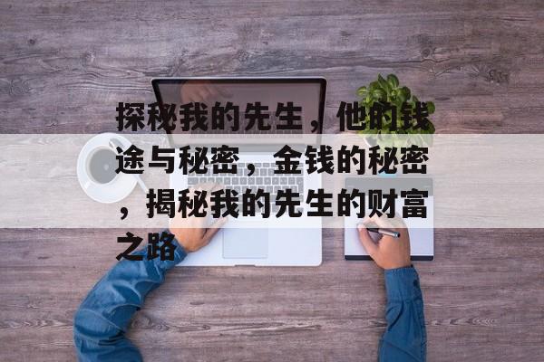 探秘我的先生,他的钱途与秘密,金钱的秘密,揭秘我的先生的财富之路 探秘我的先生,他的钱途与秘密,金钱的秘密,揭秘我的先生的财富之路