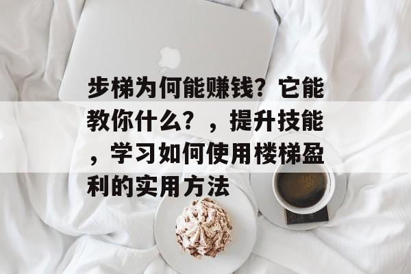 步梯为何能赚钱?它能教你什么?,提升技能,学习如何使用楼梯盈利的实用方法 步梯为何能赚钱?它能教你什么?,提升技能,学习如何使用楼梯盈利的实用方法