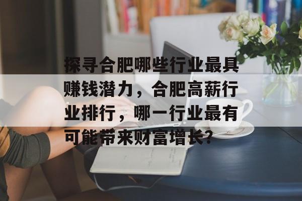 探寻合肥哪些行业最具赚钱潜力,合肥高薪行业排行,哪一行业最有可能带来财富增长? 探寻合肥哪些行业最具赚钱潜力,合肥高薪行业排行,哪一行业最有可能带来财富增长?
