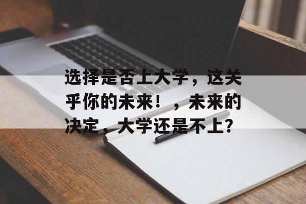 选择是否上大学,这关乎你的未来!,未来的决定,大学还是不上? 选择是否上大学,这关乎你的未来!,未来的决定,大学还是不上?