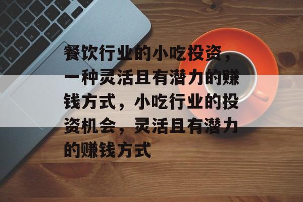 餐饮行业的小吃投资,一种灵活且有潜力的赚钱方式,小吃行业的投资机会,灵活且有潜力的赚钱方式 餐饮行业的小吃投资,一种灵活且有潜力的赚钱方式,小吃行业的投资机会,灵活且有潜力的赚钱方式