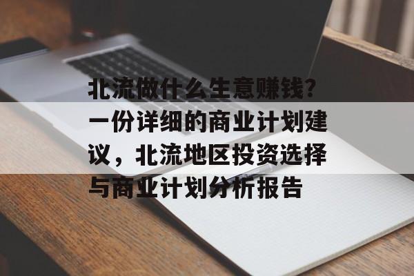 北流做什么生意赚钱?一份详细的商业计划建议,北流地区投资选择与商业计划分析报告 北流做什么生意赚钱?一份详细的商业计划建议,北流地区投资选择与商业计划分析报告