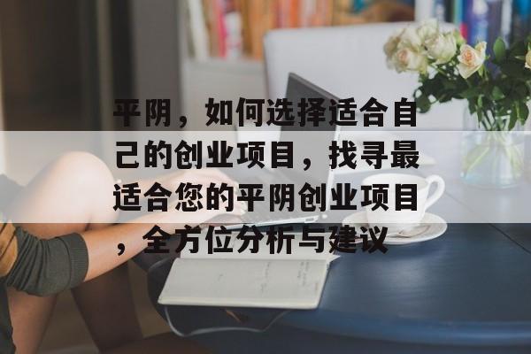 平阴,如何选择适合自己的创业项目,找寻最适合您的平阴创业项目,全方位分析与建议 平阴,如何选择适合自己的创业项目,找寻最适合您的平阴创业项目,全方位分析与建议