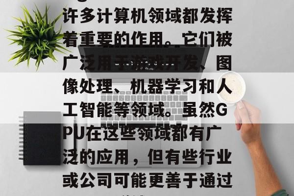 GPU(Graphics Processing Unit)在许多计算机领域都发挥着重要的作用。它们被广泛用于游戏开发、图像处理、机器学习和人工智能等领域。虽然GPU在这些领域都有广泛的应用,但有些行业或公司可能更善于通过GPU来赚钱。,GPU如何推动软件行业的发展,一项全面分析 GPU(Graphics Processing Unit)在许多计算机领域都发挥着重要的作用。它们被广泛用于游戏开发、图像处理、机器学习和人工智能等领域。虽然GPU在这些领域都有广泛的应用,但有些行业或公司可能更善于通过GPU来赚钱。,GPU如何推动软件行业的发展,一项全面分析