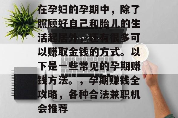 在孕妇的孕期中,除了照顾好自己和胎儿的生活起居外,还有很多可以赚取金钱的方式。以下是一些常见的孕期赚钱方法。,孕期赚钱全攻略,各种合法兼职机会推荐 在孕妇的孕期中,除了照顾好自己和胎儿的生活起居外,还有很多可以赚取金钱的方式。以下是一些常见的孕期赚钱方法。,孕期赚钱全攻略,各种合法兼职机会推荐