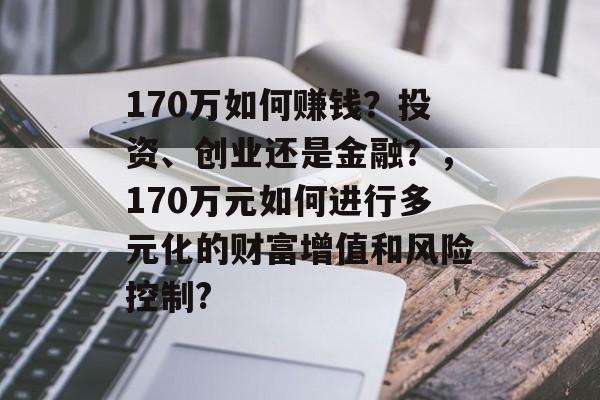 170万如何赚钱?投资、创业还是金融?,170万元如何进行多元化的财富增值和风险控制? 170万如何赚钱?投资、创业还是金融?,170万元如何进行多元化的财富增值和风险控制?