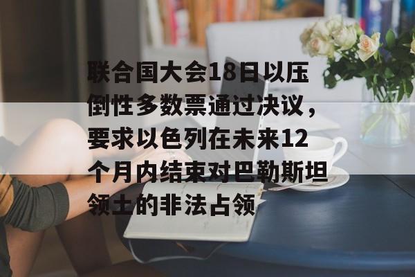 联合国大会18日以压倒性多数票通过决议,要求以色列在未来12个月内结束对巴勒斯坦领土的非法占领 联合国大会18日以压倒性多数票通过决议,要求以色列在未来12个月内结束对巴勒斯坦领土的非法占领