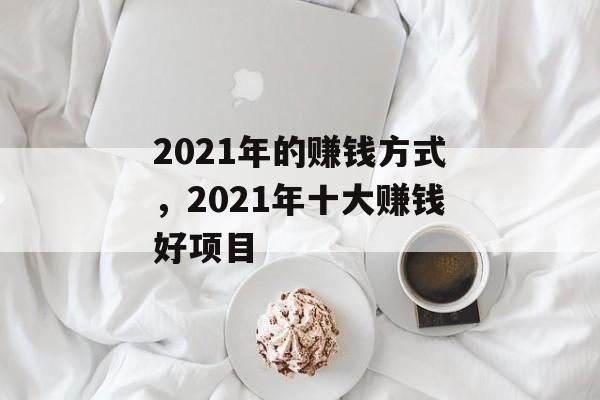 2021年的赚钱方式,2021年十大赚钱好项目 2021年的赚钱方式,2021年十大赚钱好项目