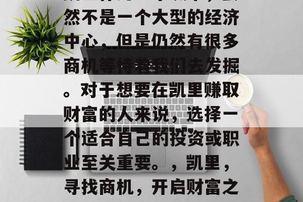 凯里作为一个城市,虽然不是一个大型的经济中心,但是仍然有很多商机等待着我们去发掘。对于想要在凯里赚取财富的人来说,选择一个适合自己的投资或职业至关重要。,凯里,寻找商机,开启财富之路 凯里作为一个城市,虽然不是一个大型的经济中心,但是仍然有很多商机等待着我们去发掘。对于想要在凯里赚取财富的人来说,选择一个适合自己的投资或职业至关重要。,凯里,寻找商机,开启财富之路