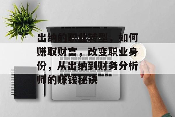 出纳的职业转型,如何赚取财富,改变职业身份,从出纳到财务分析师的赚钱秘诀 出纳的职业转型,如何赚取财富,改变职业身份,从出纳到财务分析师的赚钱秘诀