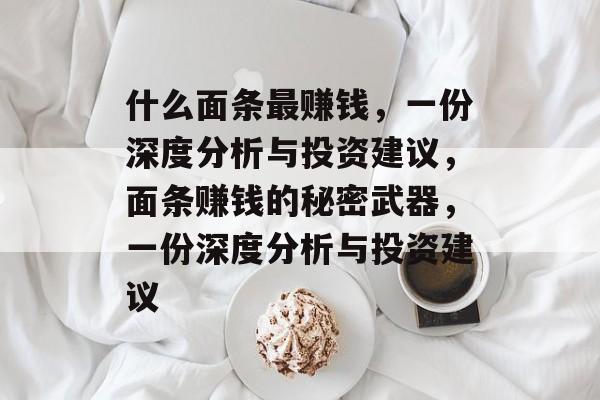 什么面条最赚钱,一份深度分析与投资建议,面条赚钱的秘密武器,一份深度分析与投资建议 什么面条最赚钱,一份深度分析与投资建议,面条赚钱的秘密武器,一份深度分析与投资建议