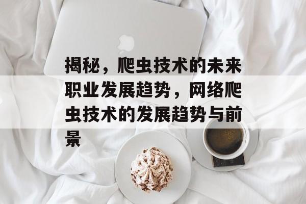 揭秘,爬虫技术的未来职业发展趋势,网络爬虫技术的发展趋势与前景 揭秘,爬虫技术的未来职业发展趋势,网络爬虫技术的发展趋势与前景