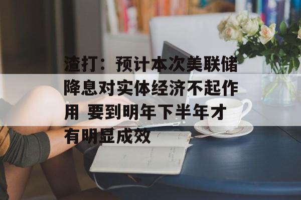 渣打:预计本次美联储降息对实体经济不起作用 要到明年下半年才有明显成效 渣打:预计本次美联储降息对实体经济不起作用 要到明年下半年才有明显成效