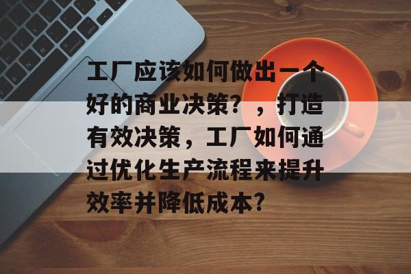 工厂应该如何做出一个好的商业决策?,打造有效决策,工厂如何通过优化生产流程来提升效率并降低成本? 工厂应该如何做出一个好的商业决策?,打造有效决策,工厂如何通过优化生产流程来提升效率并降低成本?
