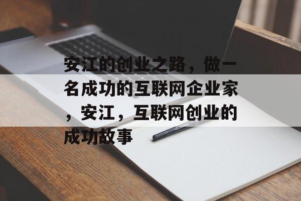 安江的创业之路,做一名成功的互联网企业家,安江,互联网创业的成功故事 安江的创业之路,做一名成功的互联网企业家,安江,互联网创业的成功故事