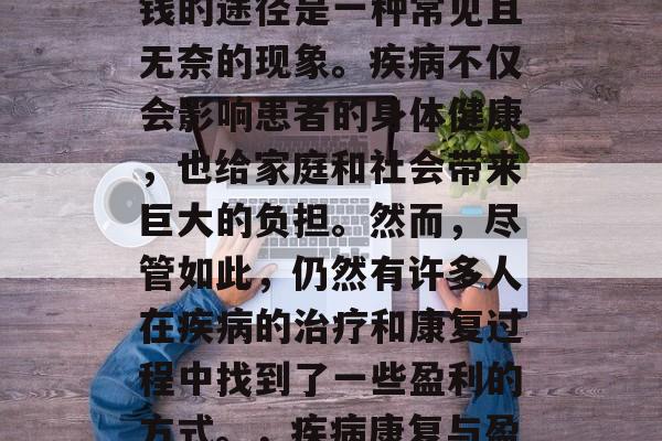 在疾病的病痛中寻找赚钱的途径是一种常见且无奈的现象。疾病不仅会影响患者的身体健康，也给家庭和社会带来巨大的负担。然而，尽管如此，仍然有许多人在疾病的治疗和康复过程中找到了一些盈利的方式。，疾病康复与盈利，寻找新的医疗商机