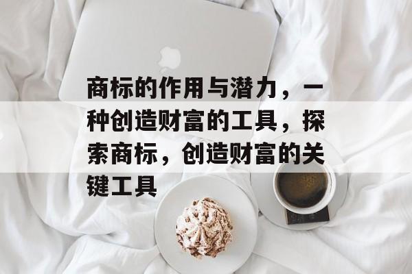 商标的作用与潜力,一种创造财富的工具,探索商标,创造财富的关键工具 商标的作用与潜力,一种创造财富的工具,探索商标,创造财富的关键工具