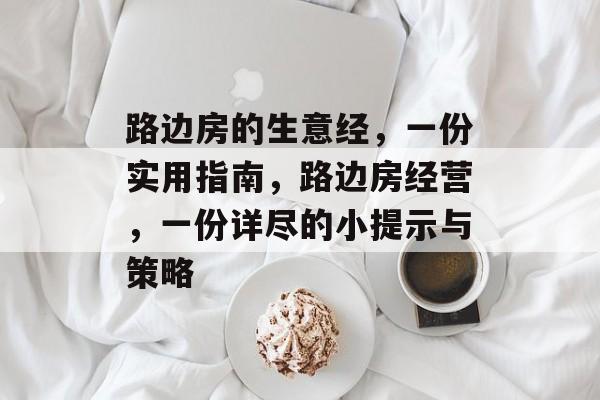 路边房的生意经,一份实用指南,路边房经营,一份详尽的小提示与策略 路边房的生意经,一份实用指南,路边房经营,一份详尽的小提示与策略