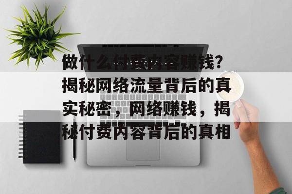 做什么付费内容赚钱?揭秘网络流量背后的真实秘密,网络赚钱,揭秘付费内容背后的真相 做什么付费内容赚钱?揭秘网络流量背后的真实秘密,网络赚钱,揭秘付费内容背后的真相
