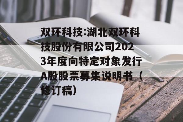 双环科技:湖北双环科技股份有限公司2023年度向特定对象发行A股股票募集说明书(修订稿) 双环科技:湖北双环科技股份有限公司2023年度向特定对象发行A股股票募集说明书(修订稿)