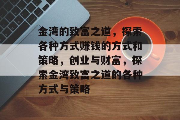 金湾的致富之道,探索各种方式赚钱的方式和策略,创业与财富,探索金湾致富之道的各种方式与策略 金湾的致富之道,探索各种方式赚钱的方式和策略,创业与财富,探索金湾致富之道的各种方式与策略
