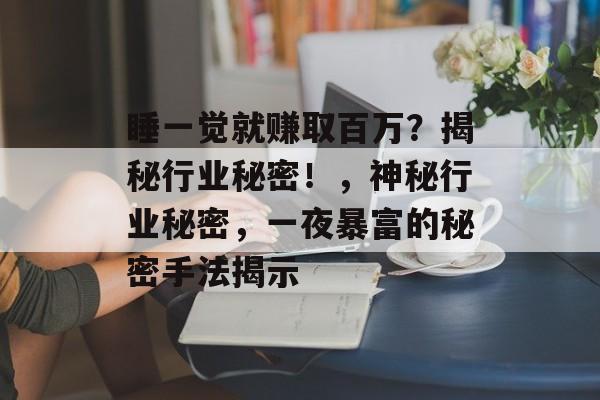 睡一觉就赚取百万?揭秘行业秘密!,神秘行业秘密,一夜暴富的秘密手法揭示 睡一觉就赚取百万?揭秘行业秘密!,神秘行业秘密,一夜暴富的秘密手法揭示