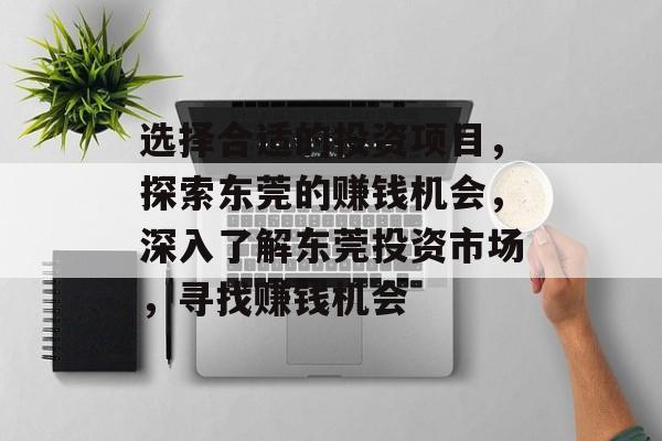 选择合适的投资项目,探索东莞的赚钱机会,深入了解东莞投资市场,寻找赚钱机会 选择合适的投资项目,探索东莞的赚钱机会,深入了解东莞投资市场,寻找赚钱机会