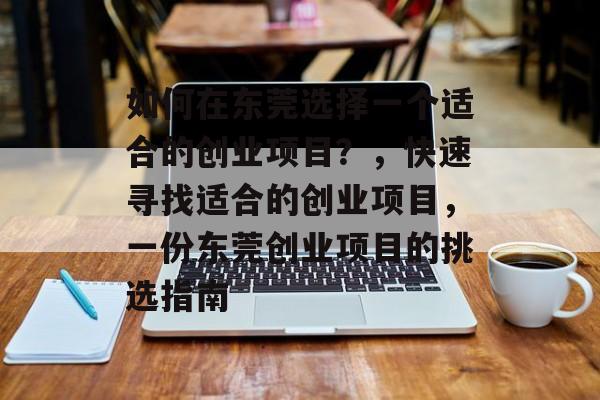 如何在东莞选择一个适合的创业项目?,快速寻找适合的创业项目,一份东莞创业项目的挑选指南 如何在东莞选择一个适合的创业项目?,快速寻找适合的创业项目,一份东莞创业项目的挑选指南