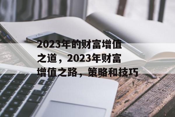 2023年的财富增值之道,2023年财富增值之路,策略和技巧 2023年的财富增值之道,2023年财富增值之路,策略和技巧