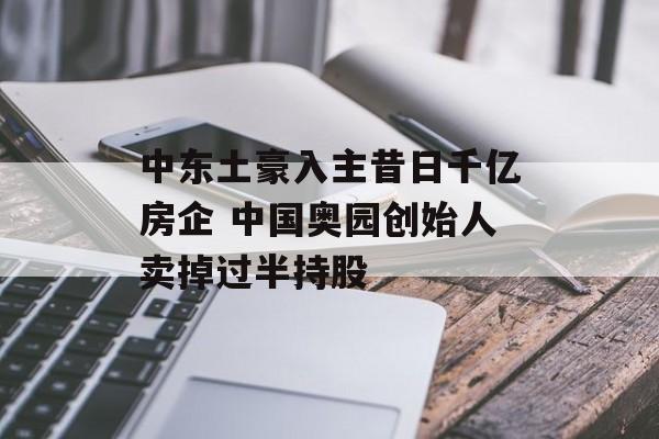 中东土豪入主昔日千亿房企 中国奥园创始人卖掉过半持股 中东土豪入主昔日千亿房企 中国奥园创始人卖掉过半持股