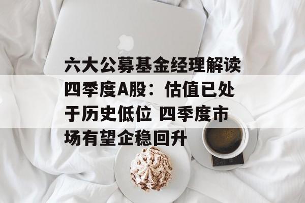 六大公募基金经理解读四季度A股:估值已处于历史低位 四季度市场有望企稳回升 六大公募基金经理解读四季度A股:估值已处于历史低位 四季度市场有望企稳回升