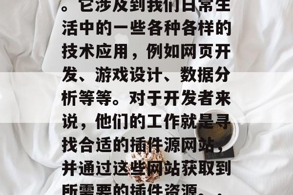 插件源网站,这是一个相当广泛且重要的概念。它涉及到我们日常生活中的一些各种各样的技术应用,例如网页开发、游戏设计、数据分析等等。对于开发者来说,他们的工作就是寻找合适的插件源网站,并通过这些网站获取到所需要的插件资源。,插件源网站的选择与使用 插件源网站,这是一个相当广泛且重要的概念。它涉及到我们日常生活中的一些各种各样的技术应用,例如网页开发、游戏设计、数据分析等等。对于开发者来说,他们的工作就是寻找合适的插件源网站,并通过这些网站获取到所需要的插件资源。,插件源网站的选择与使用