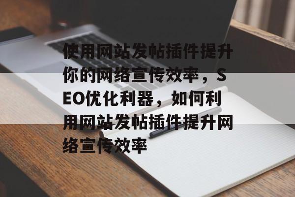 使用网站发帖插件提升你的网络宣传效率,SEO优化利器,如何利用网站发帖插件提升网络宣传效率 使用网站发帖插件提升你的网络宣传效率,SEO优化利器,如何利用网站发帖插件提升网络宣传效率