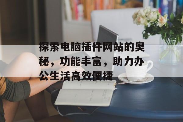 探索电脑插件网站的奥秘,功能丰富,助力办公生活高效便捷 探索电脑插件网站的奥秘,功能丰富,助力办公生活高效便捷