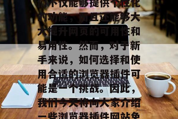 在纷繁的互联网世界中，浏览器插件已经成为了一种重要的工具。它们不仅能够提供个性化的功能，而且还能够大大提升网页的可用性和易用性。然而，对于新手来说，如何选择和使用合适的浏览器插件可能是一个挑战。因此，我们今天将向大家介绍一些浏览器插件网站免费的信息。，最全面、免费的浏览器插件网站推荐