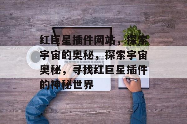 红巨星插件网站，探索宇宙的奥秘，探索宇宙奥秘，寻找红巨星插件的神秘世界